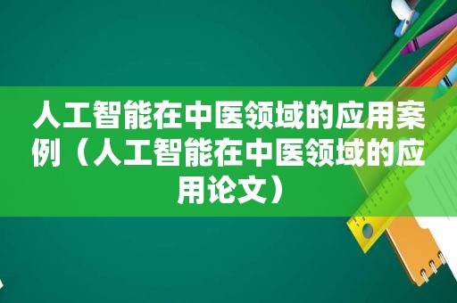 人工智能在中医领域的应用案例（人工智能在中医领域的应用论文）