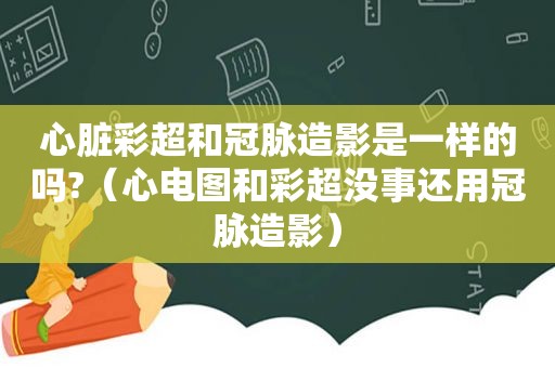 心脏彩超和冠脉造影是一样的吗?（心电图和彩超没事还用冠脉造影）