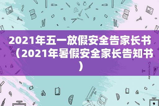 2021年五一放假安全告家长书（2021年暑假安全家长告知书）