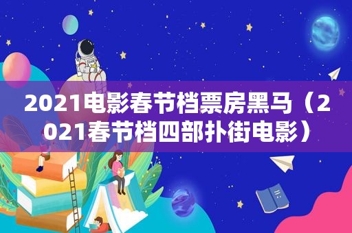 2021电影春节档票房黑马（2021春节档四部扑街电影）