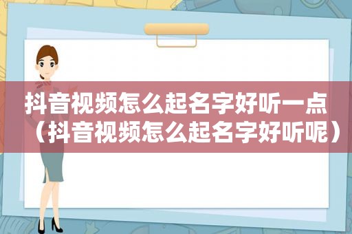 抖音视频怎么起名字好听一点（抖音视频怎么起名字好听呢）