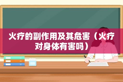 火疗的副作用及其危害（火疗对身体有害吗）