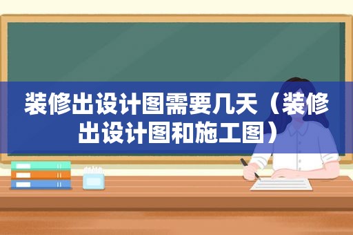 装修出设计图需要几天（装修出设计图和施工图）