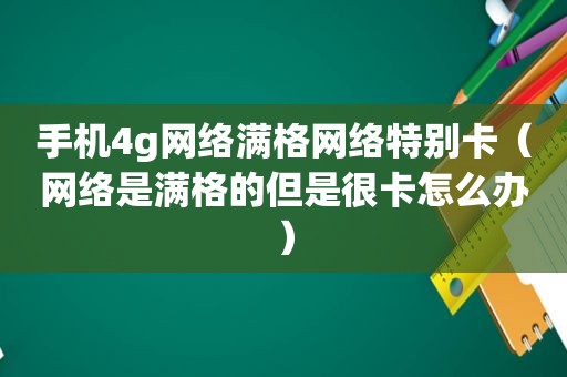 手机4g网络满格网络特别卡（网络是满格的但是很卡怎么办）