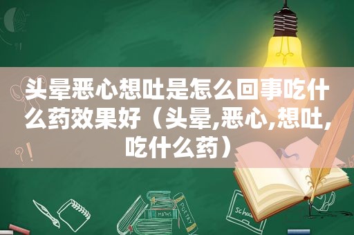 头晕恶心想吐是怎么回事吃什么药效果好（头晕,恶心,想吐,吃什么药）