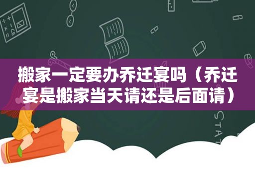 搬家一定要办乔迁宴吗（乔迁宴是搬家当天请还是后面请）