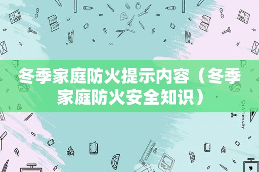 冬季家庭防火提示内容（冬季家庭防火安全知识）