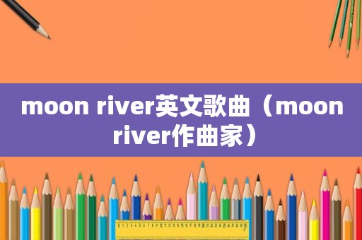 moon river英文歌曲（moon river作曲家）