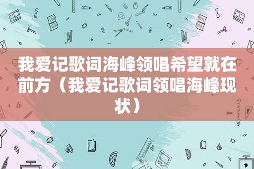 我爱记歌词海峰领唱希望就在前方（我爱记歌词领唱海峰现状）