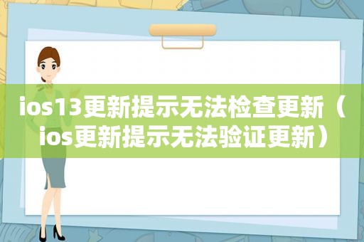 ios13更新提示无法检查更新（ios更新提示无法验证更新）