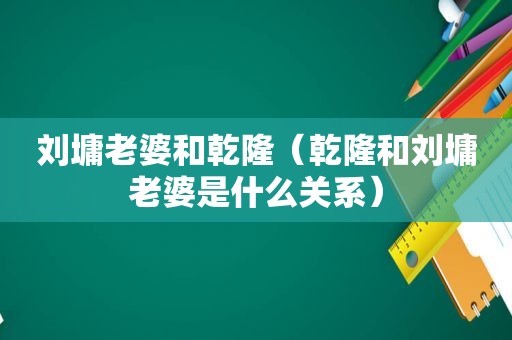 刘墉老婆和乾隆（乾隆和刘墉老婆是什么关系）