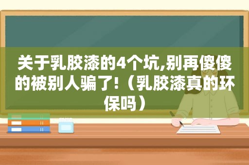 关于乳胶漆的4个坑,别再傻傻的被别人骗了!（乳胶漆真的环保吗）