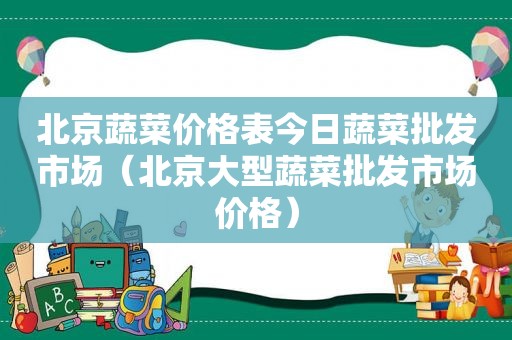 北京蔬菜价格表今日蔬菜批发市场（北京大型蔬菜批发市场价格）