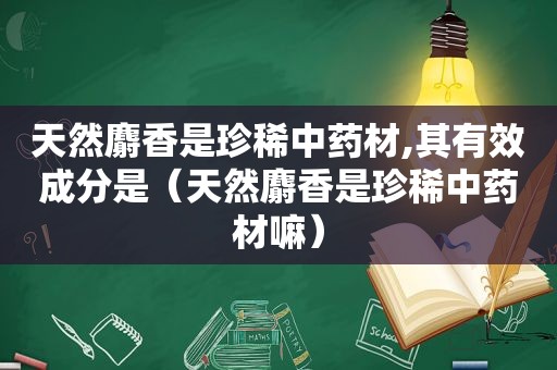 天然麝香是珍稀中药材,其有效成分是（天然麝香是珍稀中药材嘛）