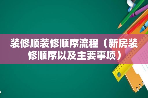 装修顺装修顺序流程（新房装修顺序以及主要事项）