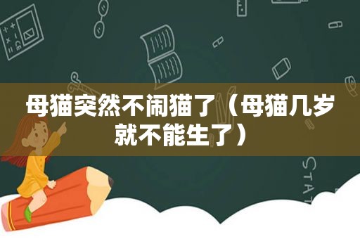 母猫突然不闹猫了（母猫几岁就不能生了）