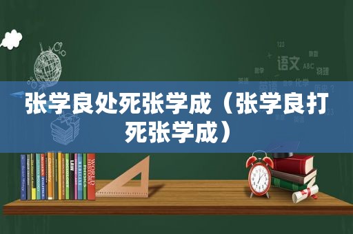 张学良处死张学成（张学良打死张学成）