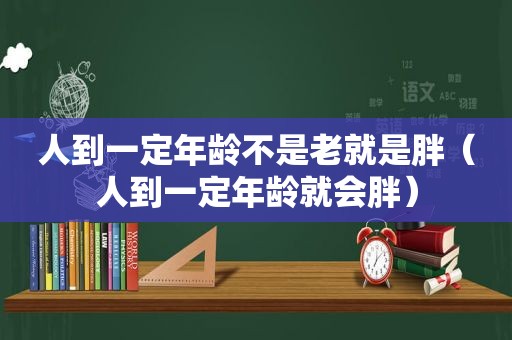 人到一定年龄不是老就是胖（人到一定年龄就会胖）