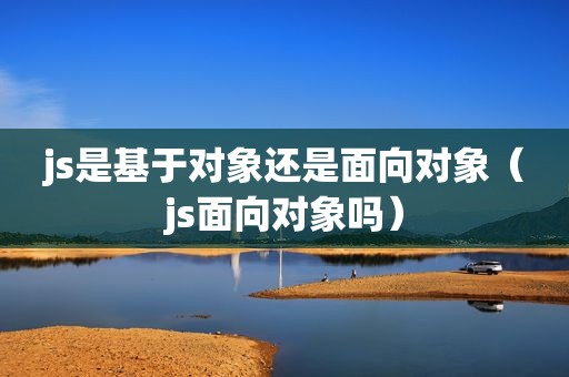 js是基于对象还是面向对象（js面向对象吗）