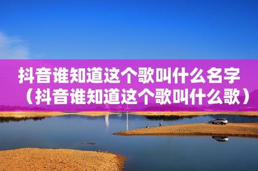 抖音谁知道这个歌叫什么名字（抖音谁知道这个歌叫什么歌）