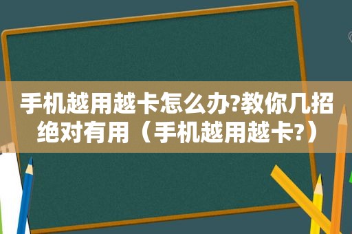 手机越用越卡怎么办?教你几招绝对有用（手机越用越卡?）