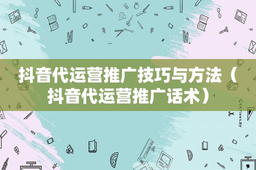 抖音代运营推广技巧与方法（抖音代运营推广话术）