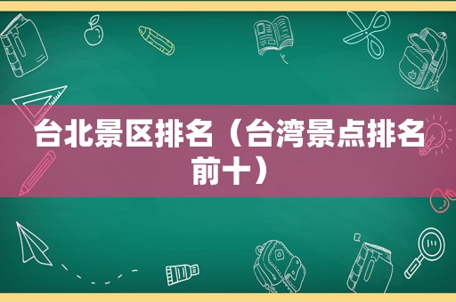 台北景区排名（台湾景点排名前十）