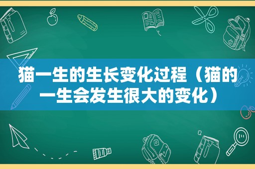 猫一生的生长变化过程（猫的一生会发生很大的变化）