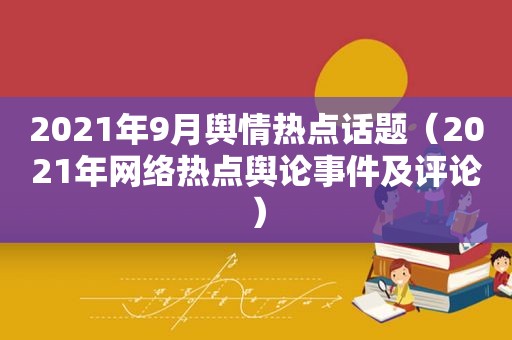 2021年9月舆情热点话题（2021年网络热点舆论事件及评论）