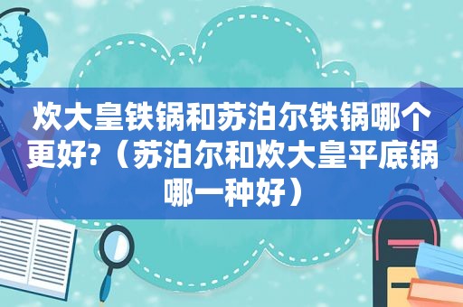 炊大皇铁锅和苏泊尔铁锅哪个更好?（苏泊尔和炊大皇平底锅哪一种好）