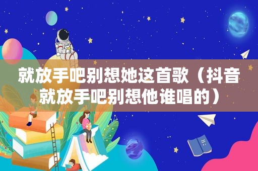 就放手吧别想她这首歌（抖音就放手吧别想他谁唱的）