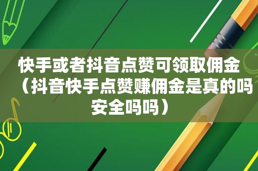 快手或者抖音点赞可领取佣金（抖音快手点赞赚佣金是真的吗安全吗吗）