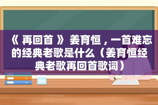 《 再回首 》 姜育恒 , 一首难忘的经典老歌是什么（姜育恒经典老歌再回首歌词）