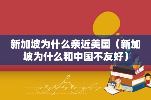 新加坡为什么亲近美国（新加坡为什么和中国不友好）