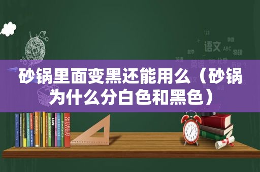 砂锅里面变黑还能用么（砂锅为什么分白色和黑色）