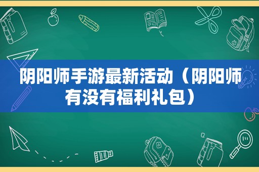 阴阳师手游最新活动（阴阳师有没有福利礼包）