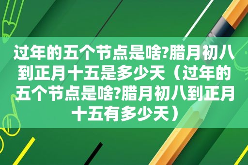 过年的五个节点是啥?腊月初八到正月十五是多少天（过年的五个节点是啥?腊月初八到正月十五有多少天）