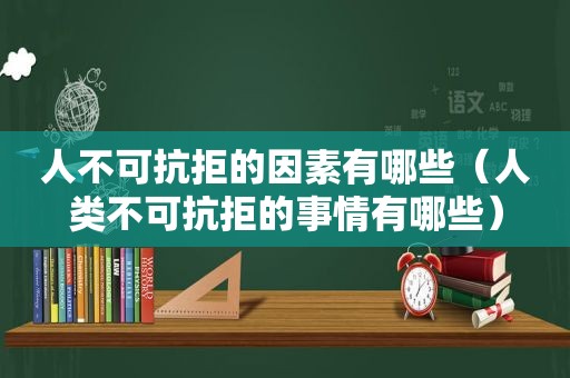 人不可抗拒的因素有哪些（人类不可抗拒的事情有哪些）