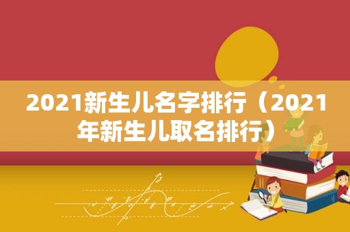 2021新生儿名字排行（2021年新生儿取名排行）