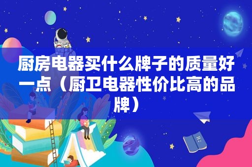 厨房电器买什么牌子的质量好一点（厨卫电器性价比高的品牌）