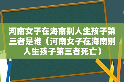 河南女子在海南别人生孩子第三者是谁（河南女子在海南别人生孩子第三者死亡）