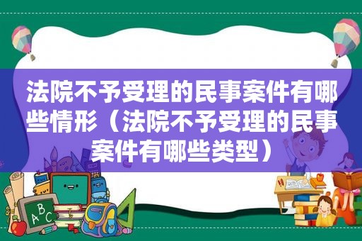 法院不予受理的民事案件有哪些情形（法院不予受理的民事案件有哪些类型）