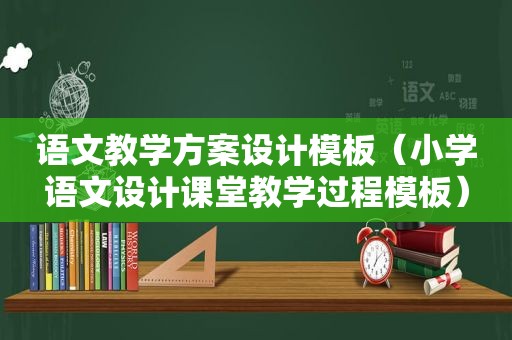 语文教学方案设计模板（小学语文设计课堂教学过程模板）