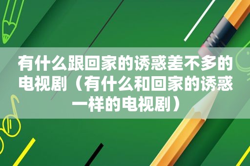 有什么跟回家的诱惑差不多的电视剧（有什么和回家的诱惑一样的电视剧）