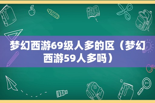 梦幻西游69级人多的区（梦幻西游59人多吗）