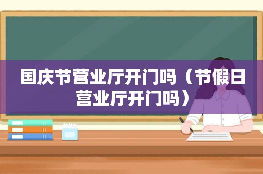 国庆节营业厅开门吗（节假日营业厅开门吗）