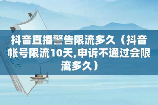 抖音直播警告限流多久（抖音帐号限流10天,申诉不通过会限流多久）