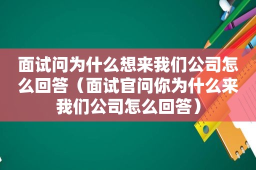 面试问为什么想来我们公司怎么回答（面试官问你为什么来我们公司怎么回答）