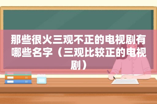 那些很火三观不正的电视剧有哪些名字（三观比较正的电视剧）