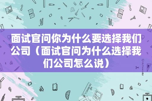 面试官问你为什么要选择我们公司（面试官问为什么选择我们公司怎么说）